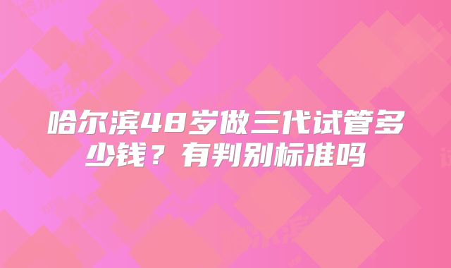 哈尔滨48岁做三代试管多少钱?有判别标准吗