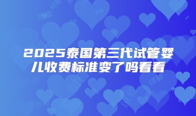 2025泰国第三代试管婴儿收费标准变了吗看看
