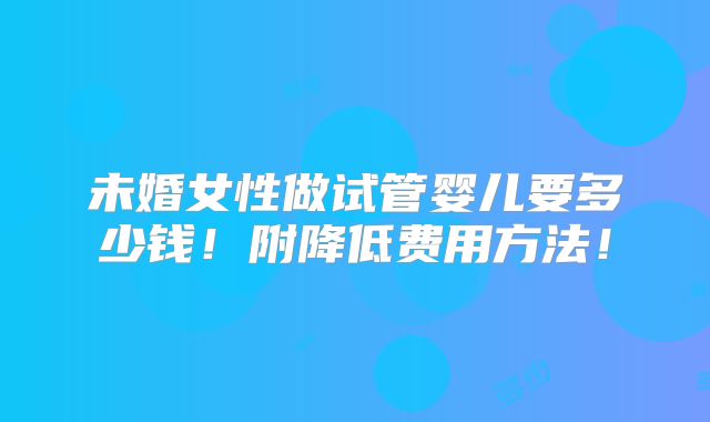 未婚女性做试管婴儿要多少钱！附降低费用方法！