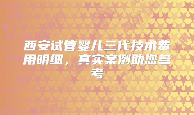 西安试管婴儿三代技术费用明细，真实案例助您参考