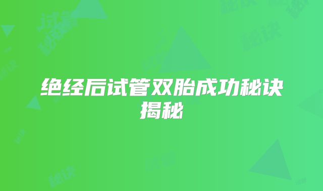 绝经后试管双胎成功秘诀揭秘
