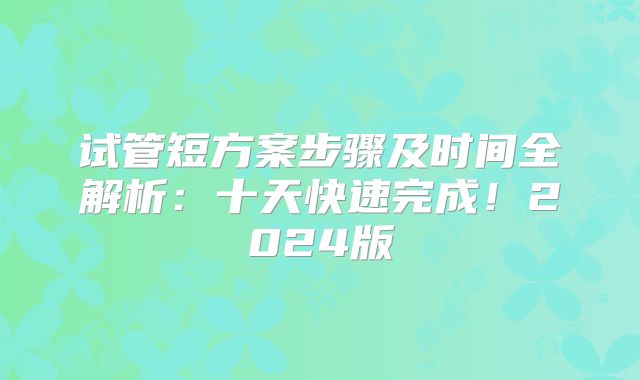 试管短方案步骤及时间全解析：十天快速完成！2024版