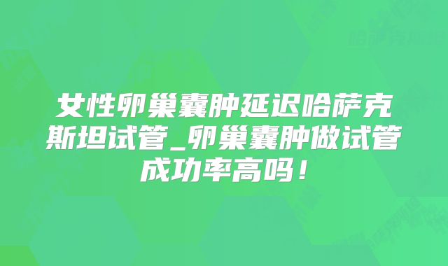 女性卵巢囊肿延迟哈萨克斯坦试管_卵巢囊肿做试管成功率高吗！