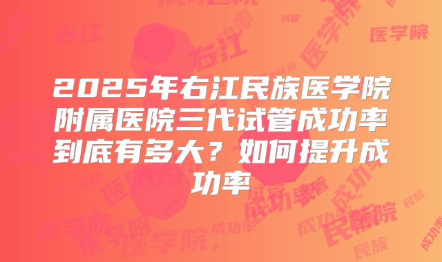 2025年右江民族医学院附属医院三代试管成功率到底有多大?如何提升成功率