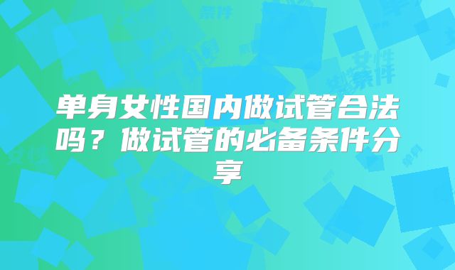 单身女性国内做试管合法吗?做试管的必备条件分享