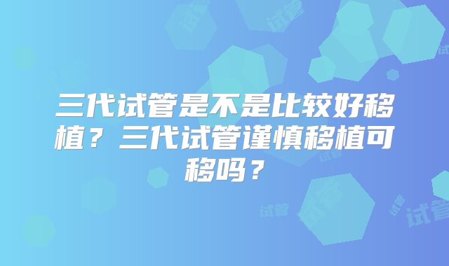三代试管是不是比较好移植？三代试管谨慎移植可移吗？