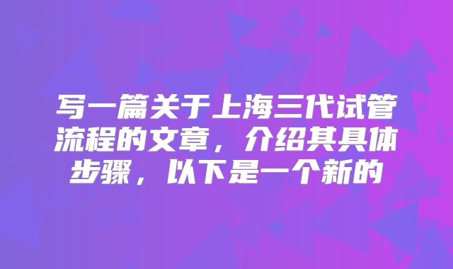 写一篇关于上海三代试管流程的文章，介绍其具体步骤，以下是一个新的