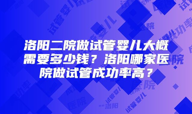 洛阳二院做试管婴儿大概需要多少钱？洛阳哪家医院做试管成功率高？