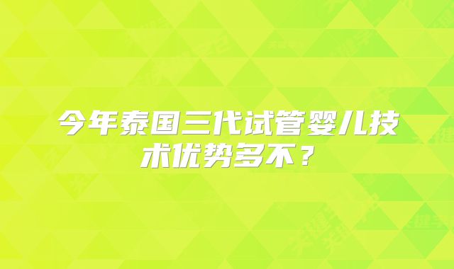 今年泰国三代试管婴儿技术优势多不？