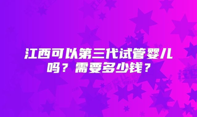 江西可以第三代试管婴儿吗？需要多少钱？