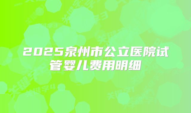 2025泉州市公立医院试管婴儿费用明细