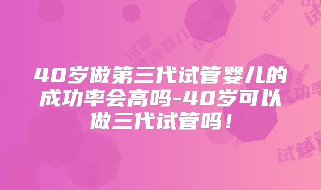 40岁做第三代试管婴儿的成功率会高吗-40岁可以做三代试管吗！