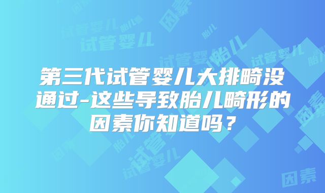 第三代试管婴儿大排畸没通过-这些导致胎儿畸形的因素你知道吗?
