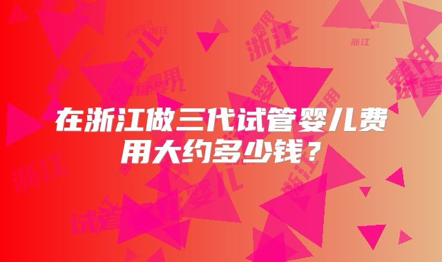 在浙江做三代试管婴儿费用大约多少钱？
