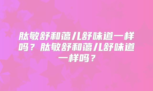 肽敏舒和蔼儿舒味道一样吗？肽敏舒和蔼儿舒味道一样吗？