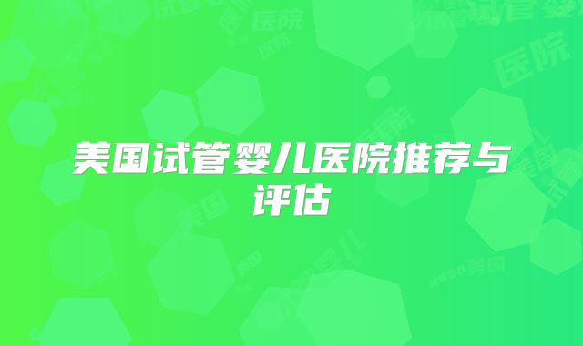 美国试管婴儿医院推荐与评估