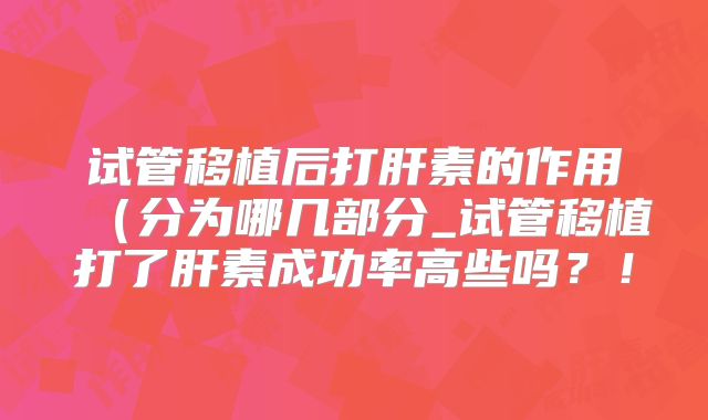 试管移植后打肝素的作用(分为哪几部分_试管移植打了肝素成功率高些吗?!