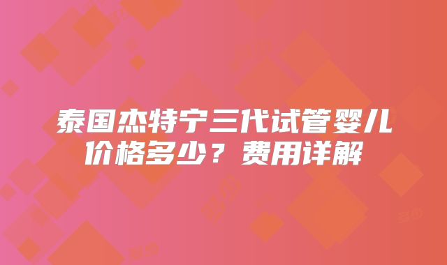 泰国杰特宁三代试管婴儿价格多少?费用详解