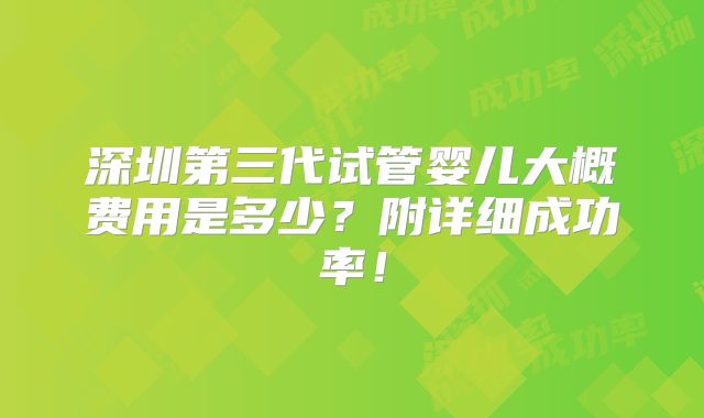 深圳第三代试管婴儿大概费用是多少？附详细成功率！