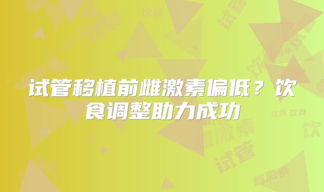 试管移植前雌激素偏低?饮食调整助力成功