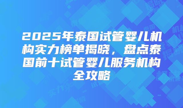 2025年泰国试管婴儿机构实力榜单揭晓，盘点泰国前十试管婴儿服务机构全攻略