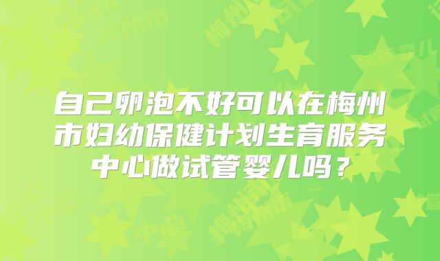 自己卵泡不好可以在梅州市妇幼保健计划生育服务中心做试管婴儿吗？