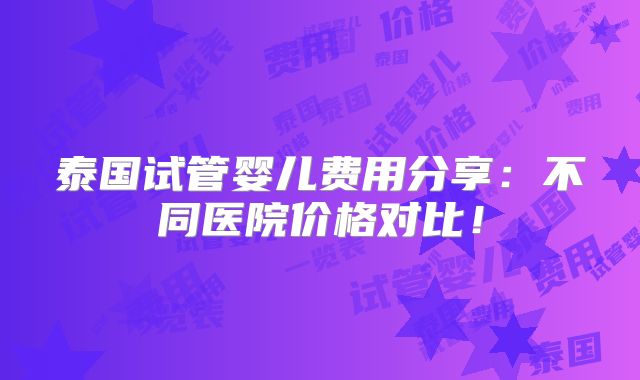 泰国试管婴儿费用分享：不同医院价格对比！