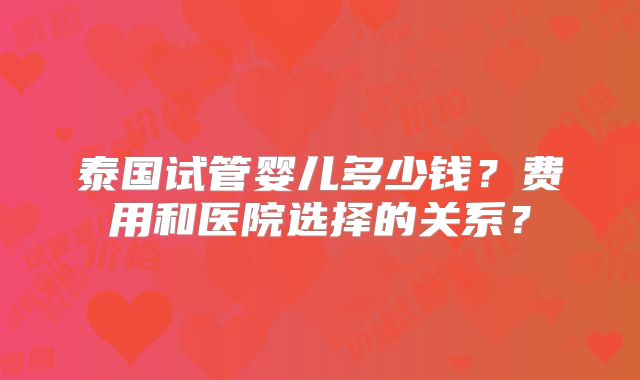 泰国试管婴儿多少钱?费用和医院选择的关系?