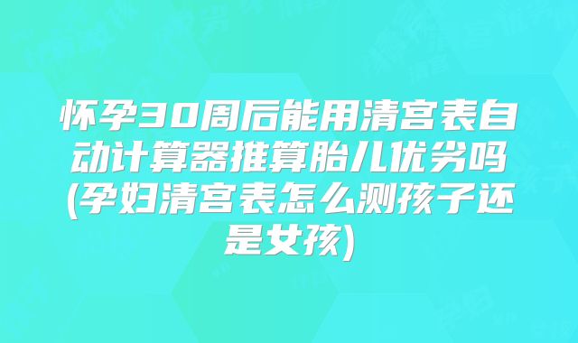怀孕30周后能用清宫表自动计算器推算胎儿优劣吗(孕妇清宫表怎么测孩子还是女孩)