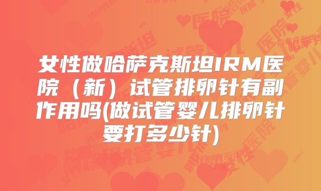 女性做哈萨克斯坦IRM医院（新）试管排卵针有副作用吗(做试管婴儿排卵针要打多少针)