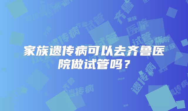 家族遗传病可以去齐鲁医院做试管吗？