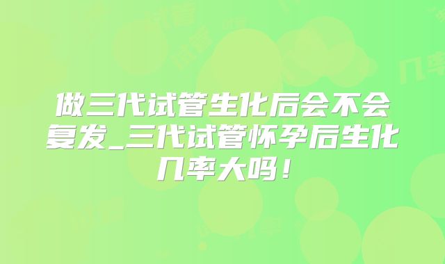 做三代试管生化后会不会复发_三代试管怀孕后生化几率大吗!