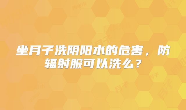 坐月子洗阴阳水的危害，防辐射服可以洗么？