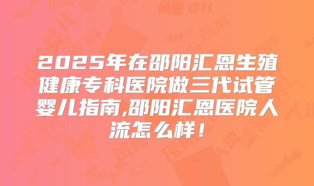 2025年在邵阳汇恩生殖健康专科医院做三代试管婴儿指南,邵阳汇恩医院人流怎么样!