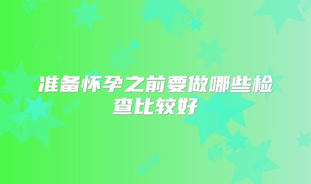 准备怀孕之前要做哪些检查比较好