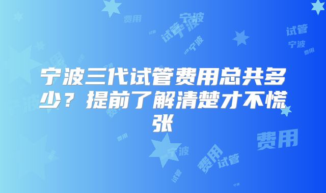 宁波三代试管费用总共多少？提前了解清楚才不慌张