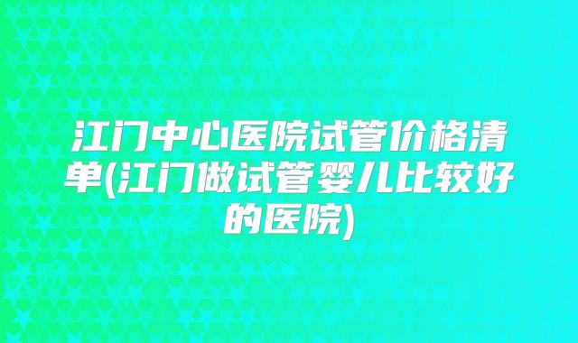 江门中心医院试管价格清单(江门做试管婴儿比较好的医院)