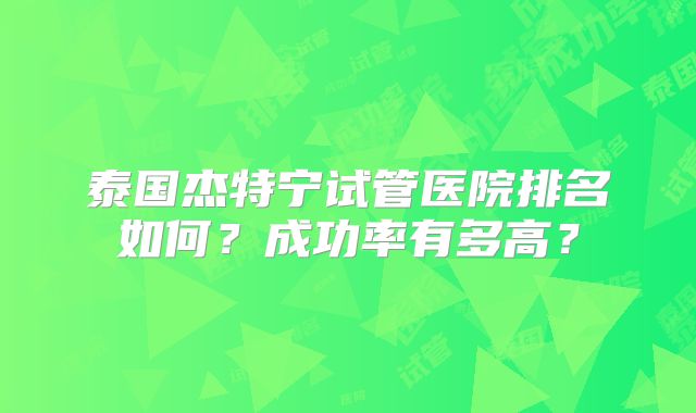 泰国杰特宁试管医院排名如何？成功率有多高？