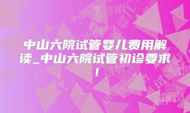 中山六院试管婴儿费用解读_中山六院试管初诊要求！