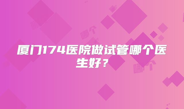 厦门174医院做试管哪个医生好？