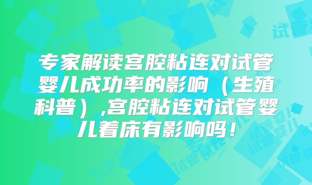 专家解读宫腔粘连对试管婴儿成功率的影响（生殖科普）,宫腔粘连对试管婴儿着床有影响吗！