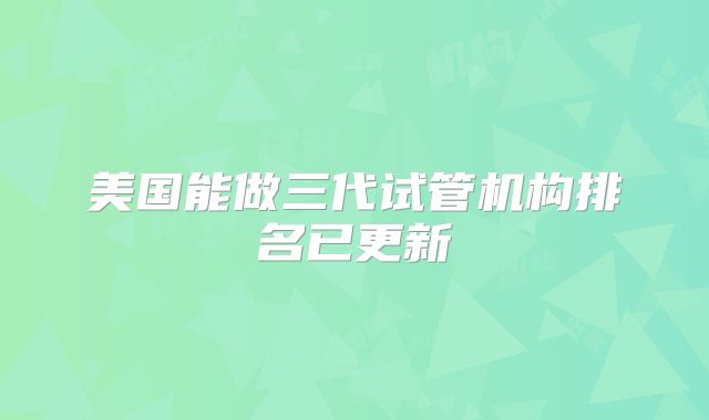 美国能做三代试管机构排名已更新