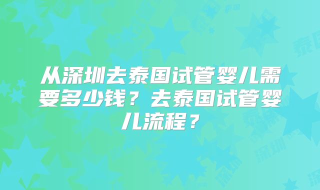 从深圳去泰国试管婴儿需要多少钱？去泰国试管婴儿流程？
