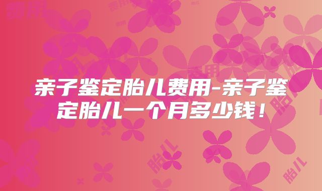 亲子鉴定胎儿费用-亲子鉴定胎儿一个月多少钱！