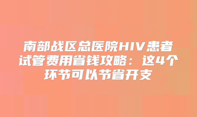 南部战区总医院HIV患者试管费用省钱攻略：这4个环节可以节省开支