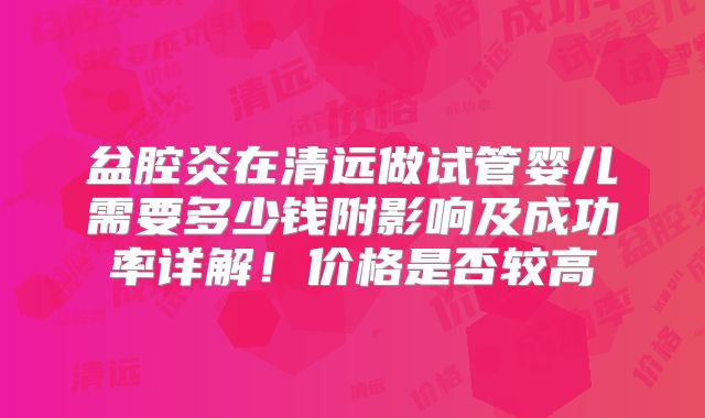 盆腔炎在清远做试管婴儿需要多少钱附影响及成功率详解！价格是否较高