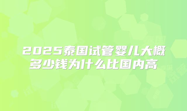 2025泰国试管婴儿大概多少钱为什么比国内高