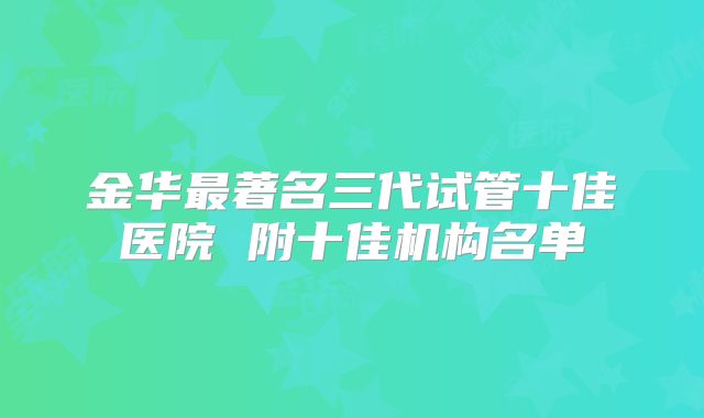 金华最著名三代试管十佳医院 附十佳机构名单
