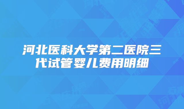 河北医科大学第二医院三代试管婴儿费用明细