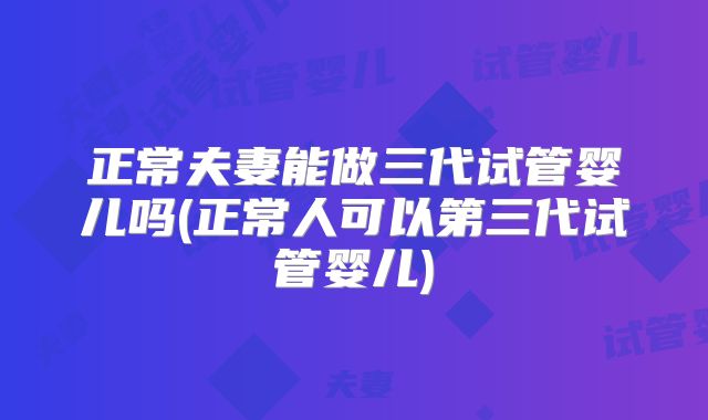 正常夫妻能做三代试管婴儿吗(正常人可以第三代试管婴儿)